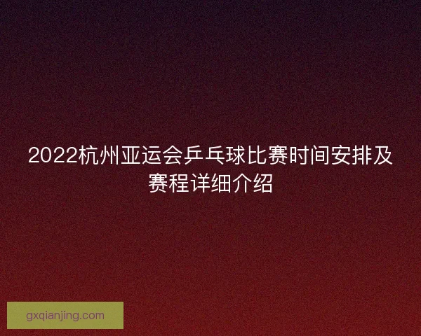2022杭州亚运会乒乓球比赛时间安排及赛程详细介绍