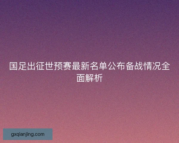国足出征世预赛最新名单公布备战情况全面解析