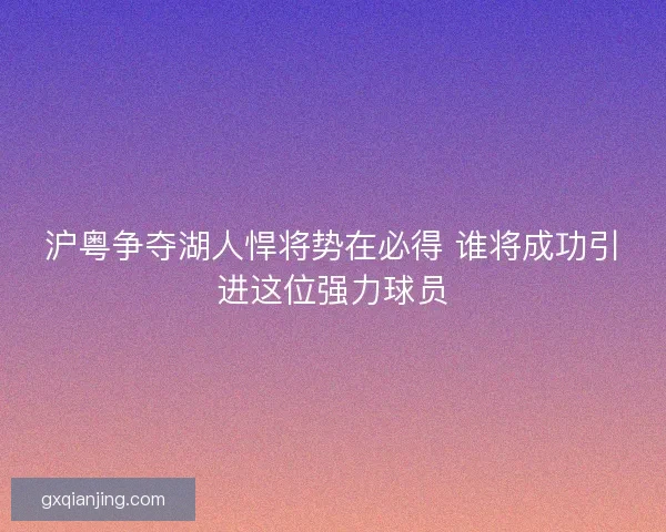 沪粤争夺湖人悍将势在必得 谁将成功引进这位强力球员