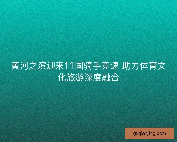 黄河之滨迎来11国骑手竞速 助力体育文化旅游深度融合
