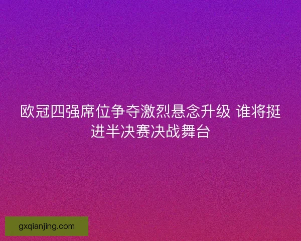 欧冠四强席位争夺激烈悬念升级 谁将挺进半决赛决战舞台
