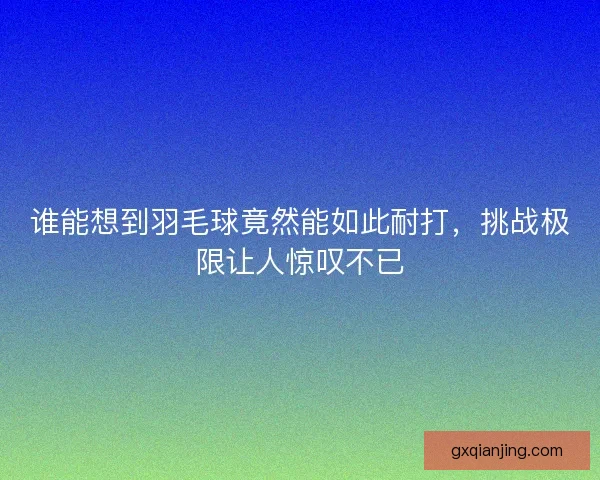 谁能想到羽毛球竟然能如此耐打，挑战极限让人惊叹不已